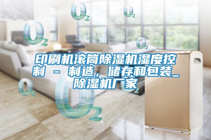 印刷機(jī)滾筒除濕機(jī)濕度控制 - 制造，儲(chǔ)存和包裝_除濕機(jī)廠家