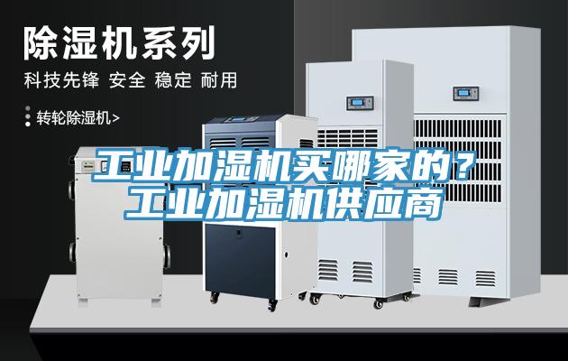 工業(yè)加濕機(jī)買(mǎi)哪家的？工業(yè)加濕機(jī)供應(yīng)商