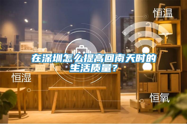 在深圳怎么提高回南天時的生活質量？