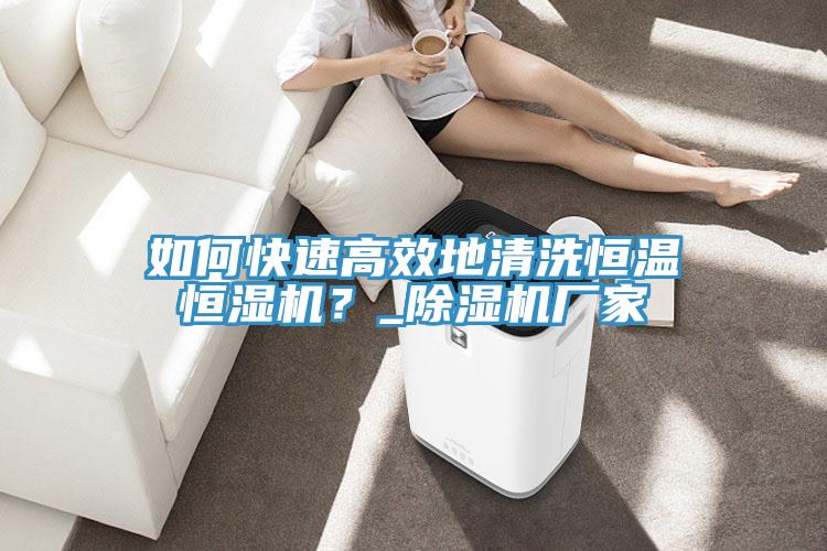 如何快速高效地清洗恒溫恒濕機(jī)？_除濕機(jī)廠家