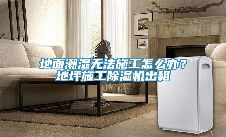 地面潮濕無法施工怎么辦？地坪施工除濕機出租