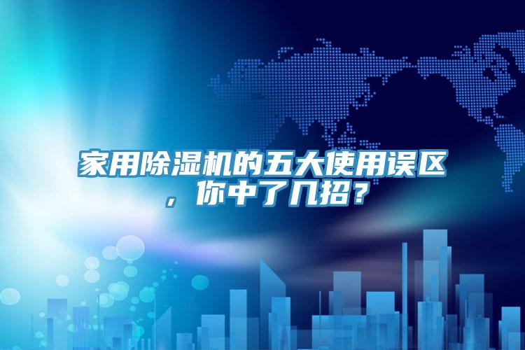 家用除濕機的五大使用誤區，你中了幾招？