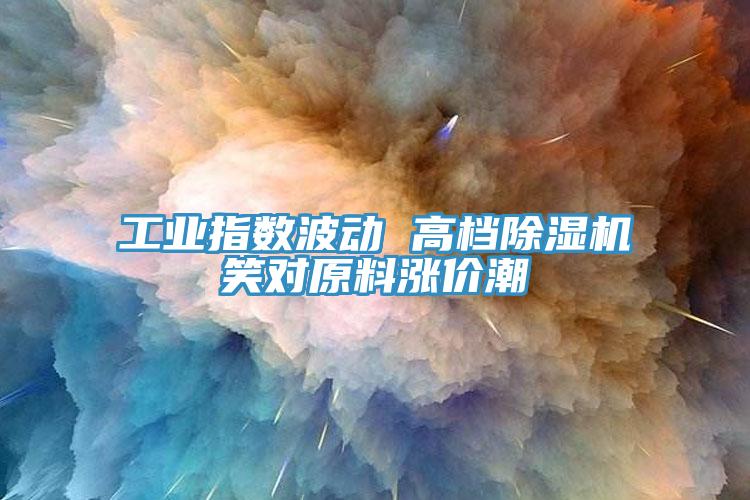 工業指數波動 高檔除濕機笑對原料漲價潮