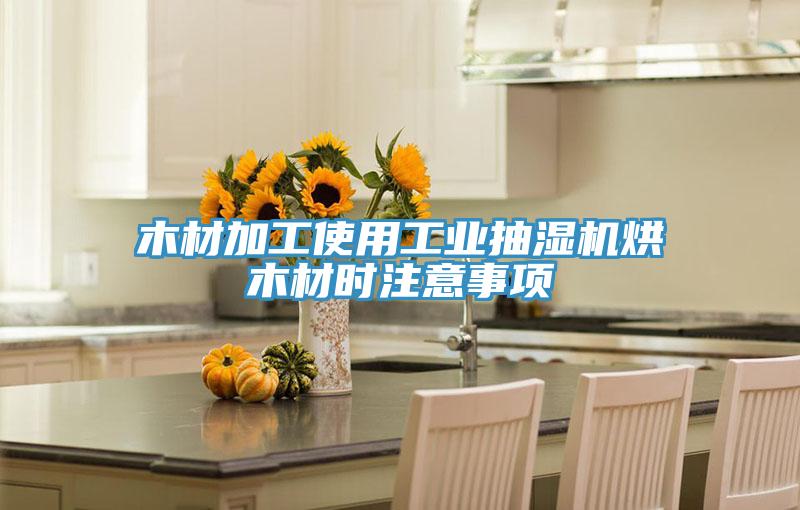 木材加工使用工業抽濕機烘木材時注意事項