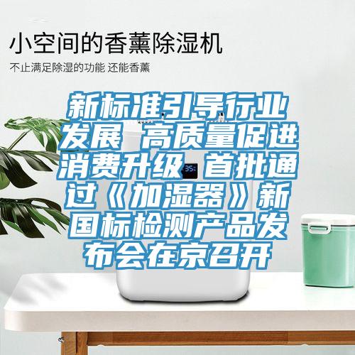 新標(biāo)準(zhǔn)引導(dǎo)行業(yè)發(fā)展 高質(zhì)量促進(jìn)消費(fèi)升級(jí) 首批通過(guò)《加濕器》新國(guó)標(biāo)檢測(cè)產(chǎn)品發(fā)布會(huì)在京召開(kāi)
