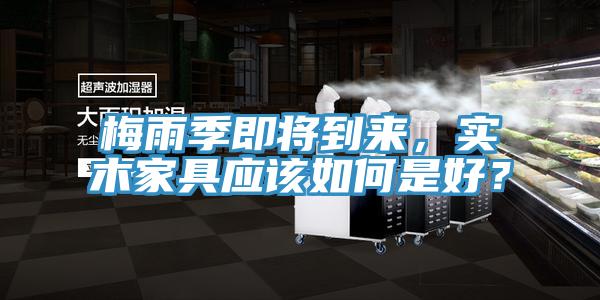 梅雨季即將到來，實(shí)木家具應(yīng)該如何是好？