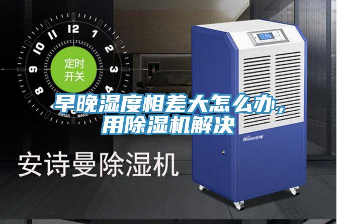 早晚濕度相差大怎么辦，用除濕機解決