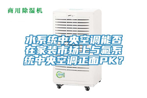 水系統中央空調能否在家裝市場上與氟系統中央空調正面PK？