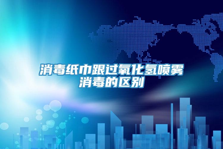 消毒紙巾跟過(guò)氧化氫噴霧消毒的區(qū)別