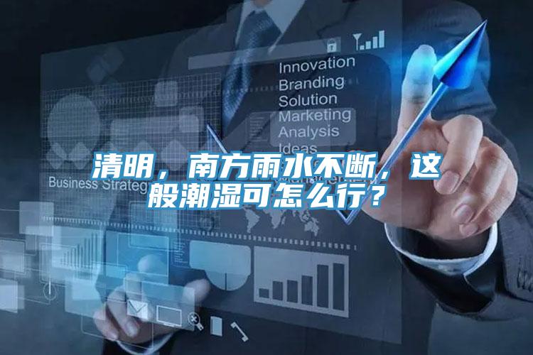 清明，南方雨水不斷，這般潮濕可怎么行？
