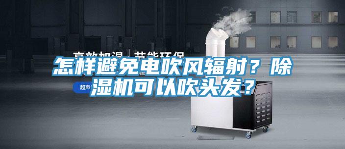 怎樣避免電吹風(fēng)輻射？除濕機(jī)可以吹頭發(fā)？