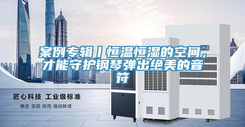 案例專輯丨恒溫恒濕的空間，才能守護(hù)鋼琴?gòu)棾鼋^美的音符