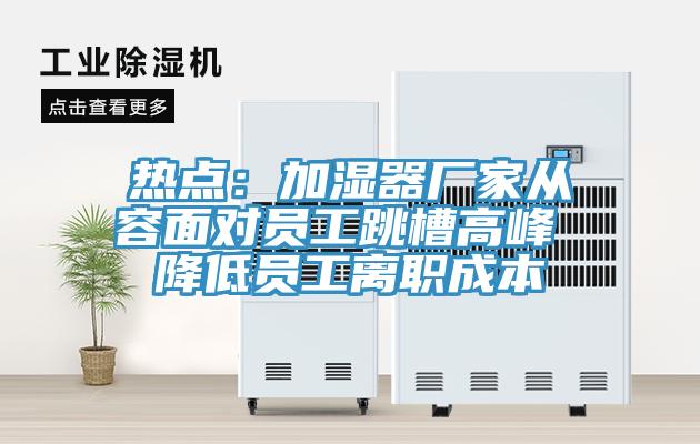 熱點：加濕器廠家從容面對員工跳槽高峰 降低員工離職成本