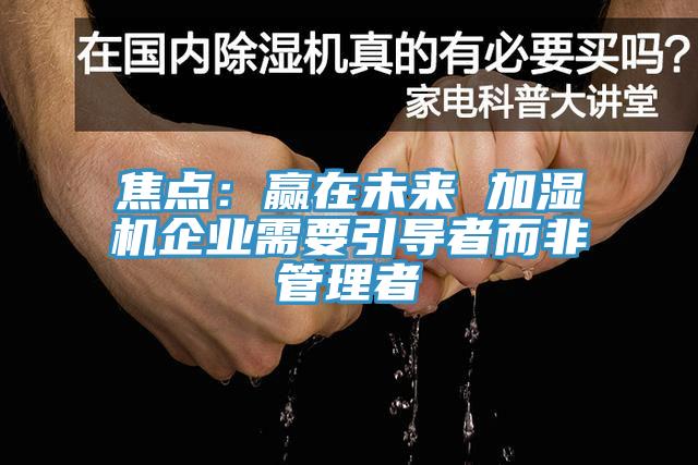 焦點：贏在未來 加濕機企業需要引導者而非管理者