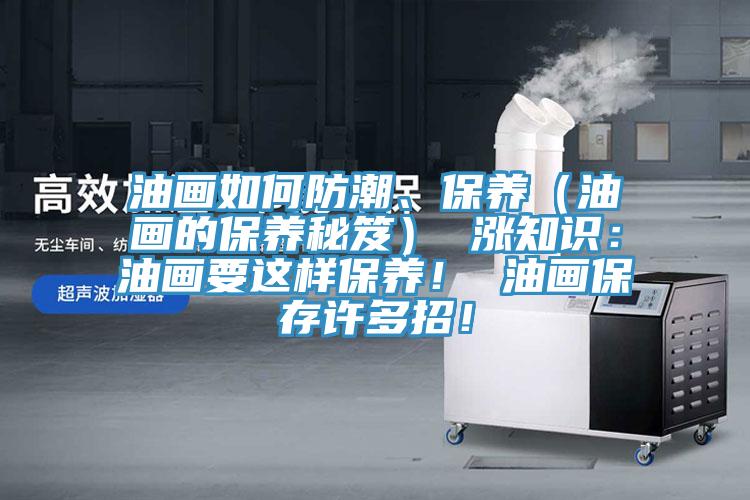 油畫(huà)如何防潮、保養(yǎng)（油畫(huà)的保養(yǎng)秘笈） 漲知識(shí)：油畫(huà)要這樣保養(yǎng)！ 油畫(huà)保存許多招！