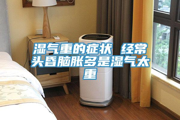 濕氣重的癥狀 經常頭昏腦脹多是濕氣太重