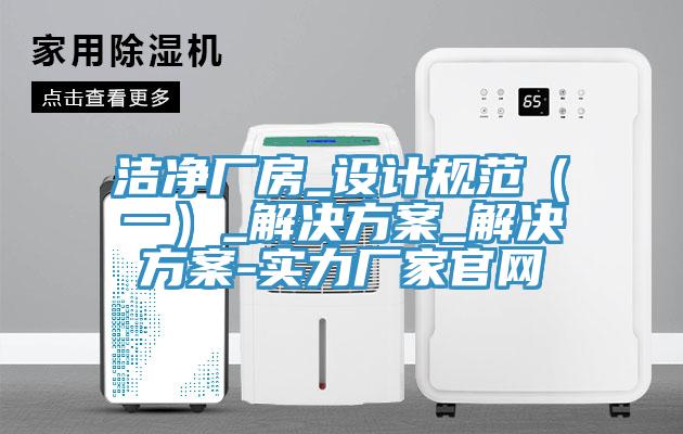 潔凈廠(chǎng)房_設(shè)計(jì)規(guī)范（一）_解決方案_解決方案-實(shí)力廠(chǎng)家官網(wǎng)