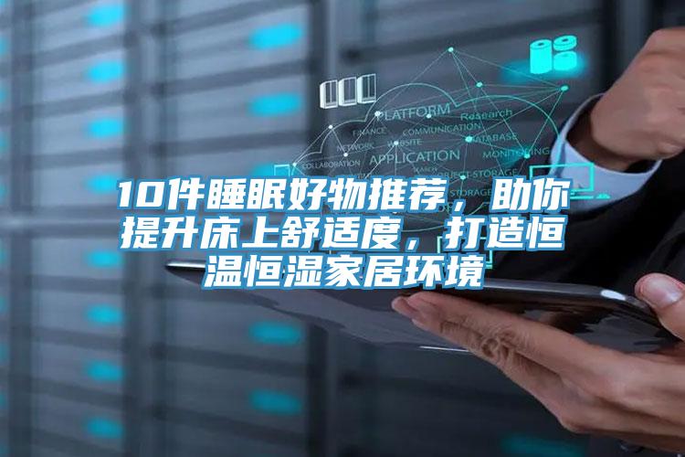 10件睡眠好物推薦，助你提升床上舒適度，打造恒溫恒濕家居環(huán)境