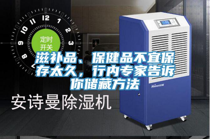 滋補品、保健品不宜保存太久，行內(nèi)專家告訴你儲藏方法
