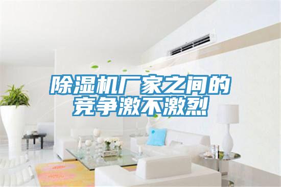 除濕機廠家之間的競爭激不激烈
