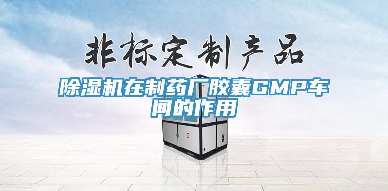 除濕機(jī)在制藥廠膠囊GMP車間的作用