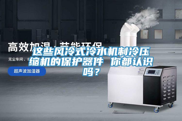 這些風冷式冷水機制冷壓縮機的保護器件 你都認識嗎？