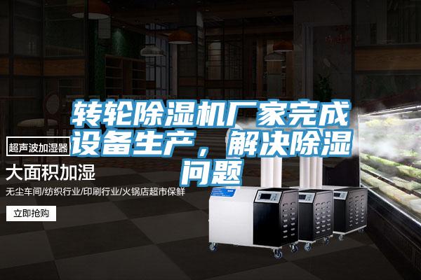 轉(zhuǎn)輪除濕機(jī)廠家完成設(shè)備生產(chǎn)，解決除濕問(wèn)題