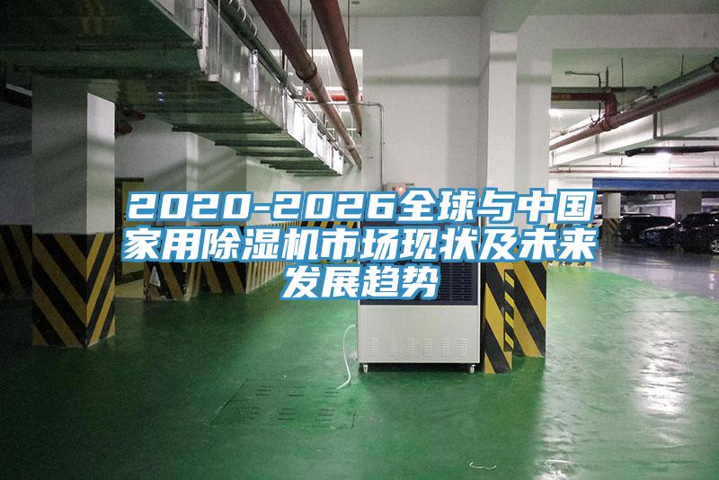 2020-2026全球與中國家用除濕機市場現狀及未來發展趨勢