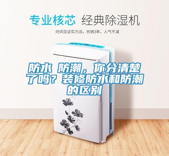 防水≠防潮，你分清楚了嗎？裝修防水和防潮的區(qū)別