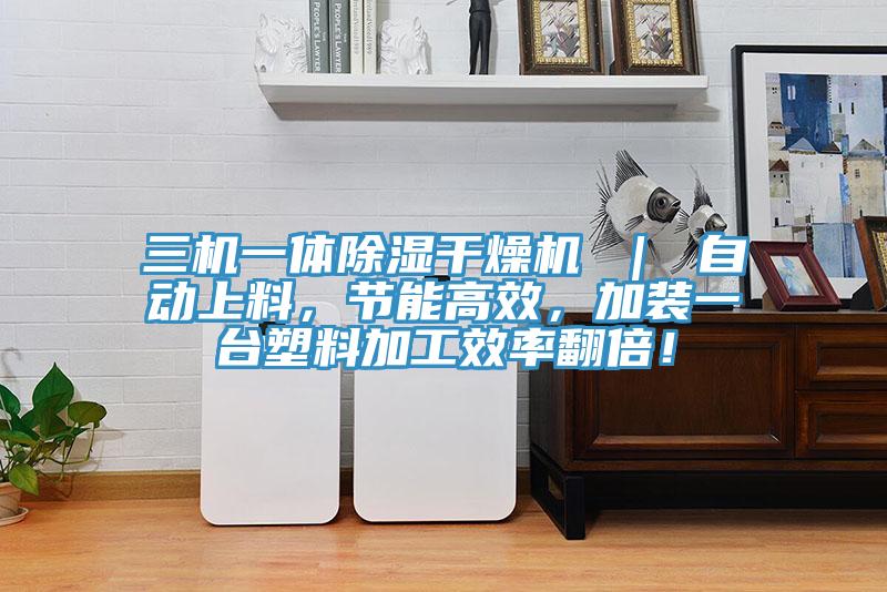 三機(jī)一體除濕干燥機(jī) ｜ 自動(dòng)上料，節(jié)能高效，加裝一臺塑料加工效率翻倍！