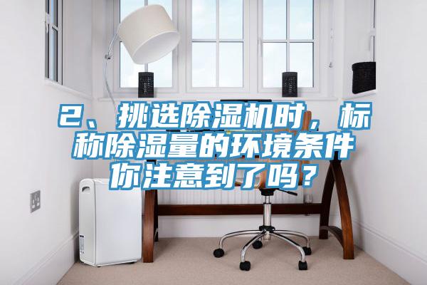 2、挑選除濕機時，標稱除濕量的環境條件你注意到了嗎？
