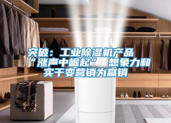 突破：工業除濕機產品“漲聲中崛起” 想象力和實干變營銷為贏銷