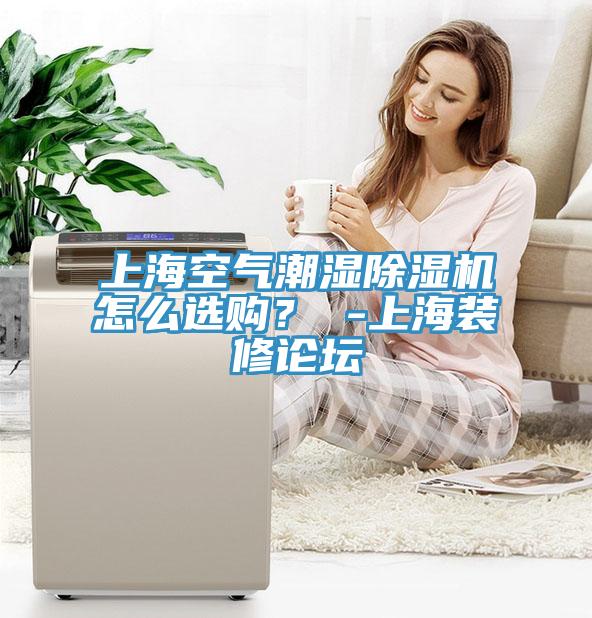 上海空氣潮濕除濕機怎么選購？ -上海裝修論壇