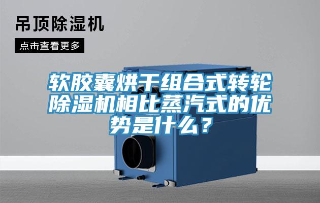 軟膠囊烘干組合式轉(zhuǎn)輪除濕機(jī)相比蒸汽式的優(yōu)勢(shì)是什么？