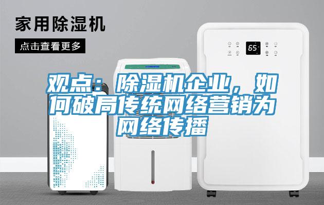觀點：除濕機企業(yè)，如何破局傳統(tǒng)網(wǎng)絡(luò)營銷為網(wǎng)絡(luò)傳播