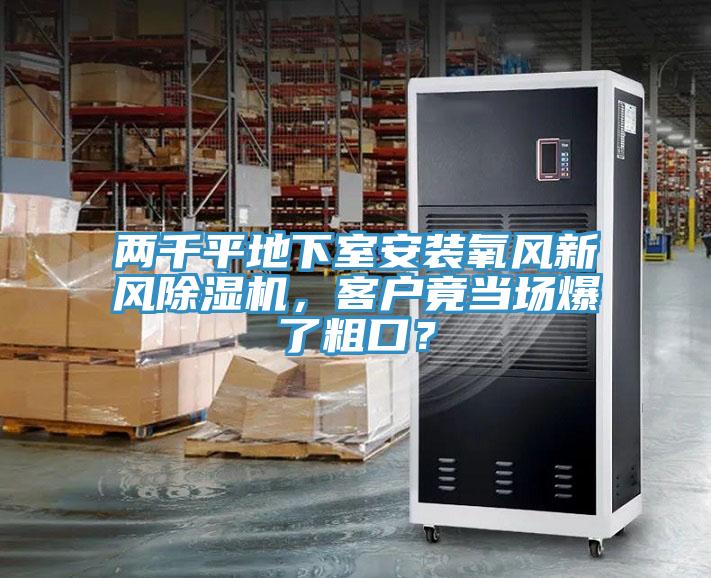 兩千平地下室安裝氧風(fēng)新風(fēng)除濕機(jī)，客戶竟當(dāng)場(chǎng)爆了粗口？