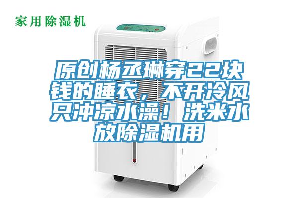 原創楊丞琳穿22塊錢的睡衣，不開冷風只沖涼水澡！洗米水放除濕機用