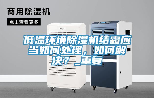 低溫環境除濕機結霜應當如何處理，如何解決？_重復