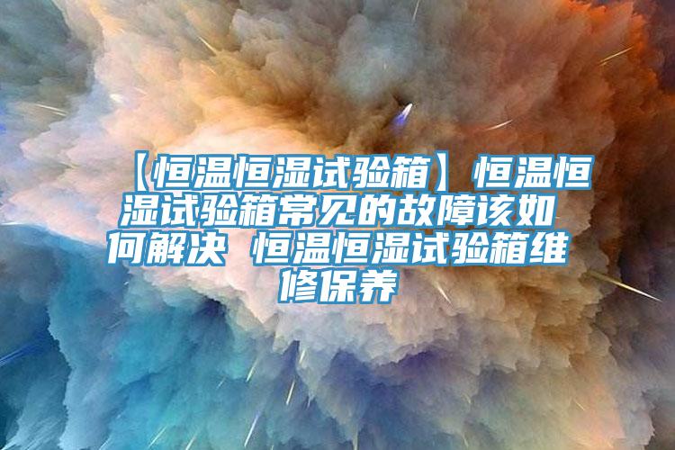 【恒溫恒濕試驗箱】恒溫恒濕試驗箱常見的故障該如何解決 恒溫恒濕試驗箱維修保養