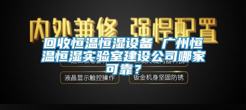 回收恒溫恒濕設備 廣州恒溫恒濕實驗室建設公司哪家可靠？
