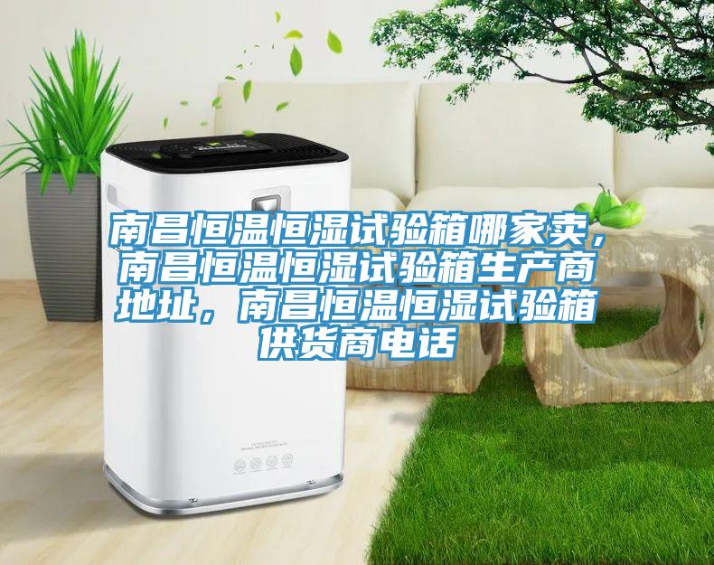 南昌恒溫恒濕試驗箱哪家賣，南昌恒溫恒濕試驗箱生產(chǎn)商地址，南昌恒溫恒濕試驗箱供貨商電話