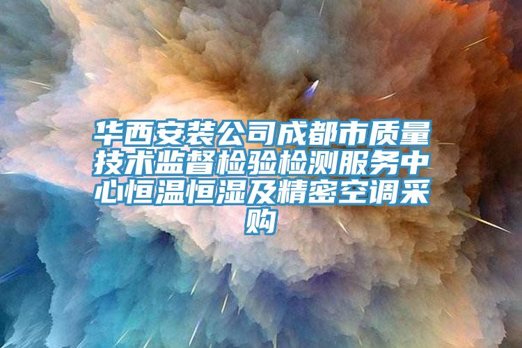 華西安裝公司成都市質量技術監督檢驗檢測服務中心恒溫恒濕及精密空調采購