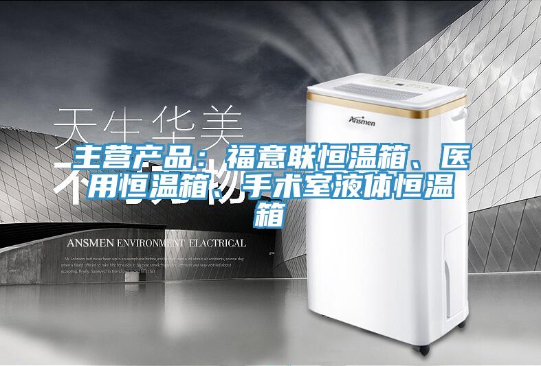 主營產品：福意聯恒溫箱、醫用恒溫箱、手術室液體恒溫箱