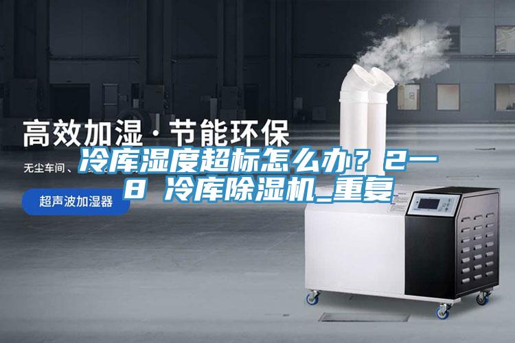 冷庫濕度超標怎么辦？2一8℃冷庫除濕機_重復