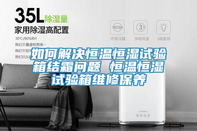 如何解決恒溫恒濕試驗箱結霜問題 恒溫恒濕試驗箱維修保養