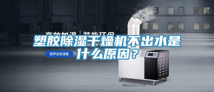塑膠除濕干燥機(jī)不出水是什么原因？