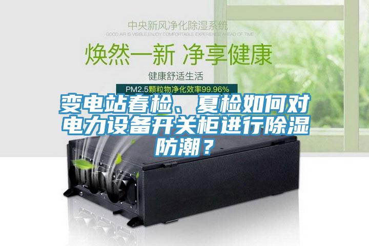 變電站春檢、夏檢如何對電力設備開關柜進行除濕防潮？