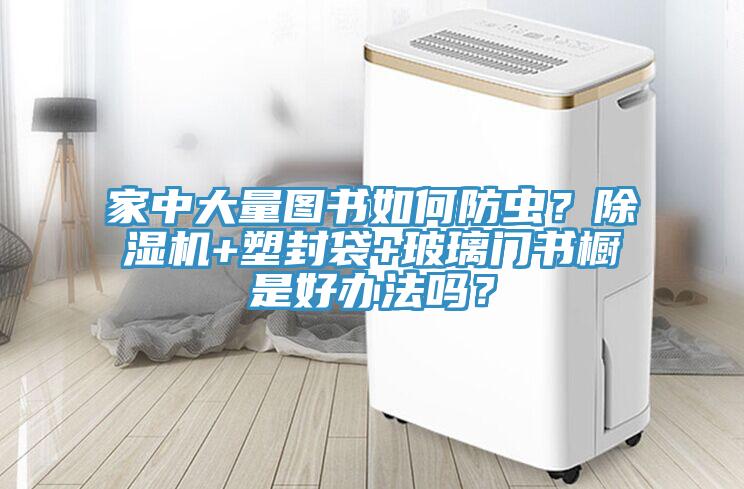 家中大量圖書(shū)如何防蟲(chóng)？除濕機(jī)+塑封袋+玻璃門(mén)書(shū)櫥是好辦法嗎？