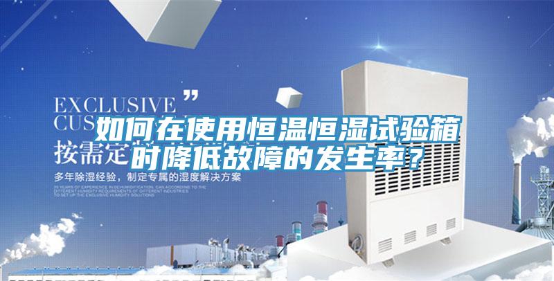 如何在使用恒溫恒濕試驗箱時降低故障的發生率？
