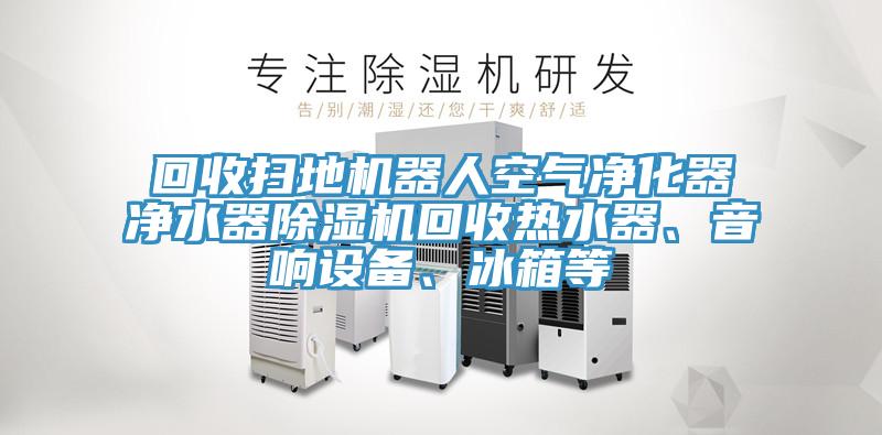 回收掃地機器人空氣凈化器凈水器除濕機回收熱水器、音響設備、冰箱等
